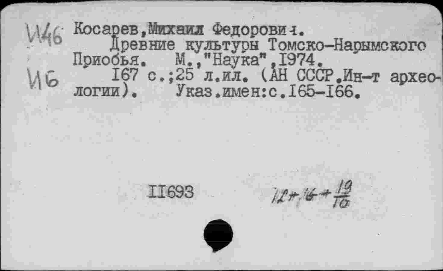 ﻿VH6 и G
Косарев,Михаил Федорович.
Древние культуры Томско-Нарымского Приобья.	М,,"Наука",1974.
167 с.;25 л.ил, (АН СССР.Ин-т археологии). Указ.имен:с.165-166.
II693